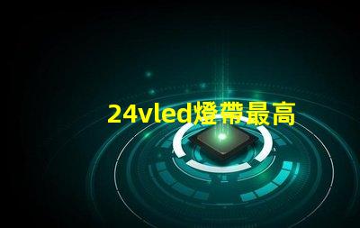 24vled燈帶最高多少燈珠 24vled燈帶一米多少瓦